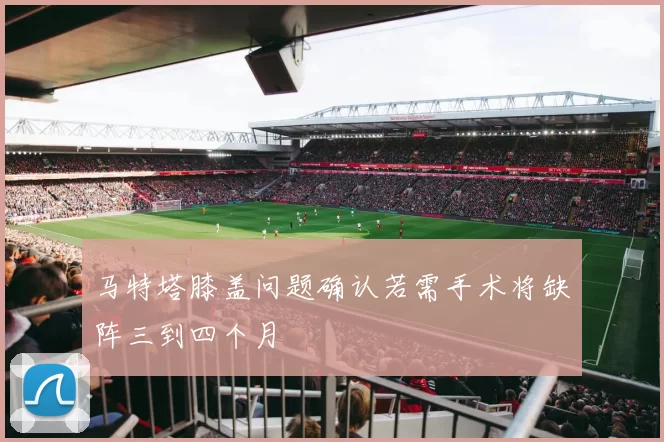 马特塔膝盖问题确认若需手术将缺阵三到四个月