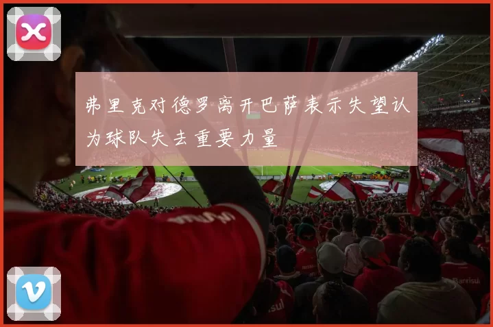弗里克对德罗离开巴萨表示失望认为球队失去重要力量