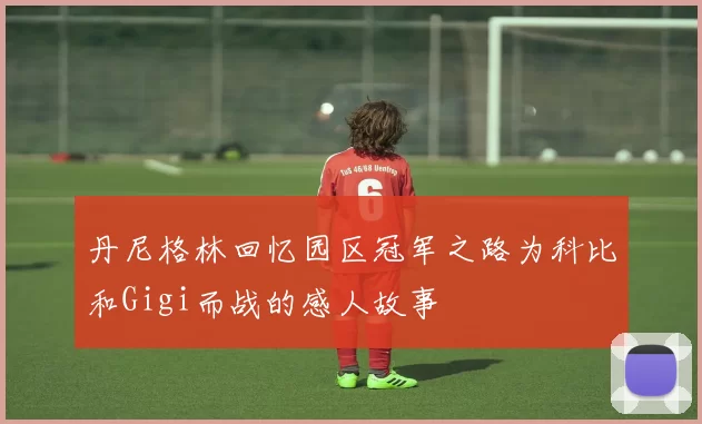丹尼格林回忆园区冠军之路为科比和Gigi而战的感人故事