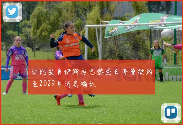 法比安鲁伊斯与巴黎圣日耳曼续约至2029年消息确认