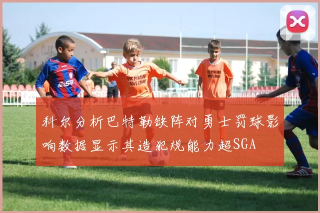 科尔分析巴特勒缺阵对勇士罚球影响数据显示其造犯规能力超SGA