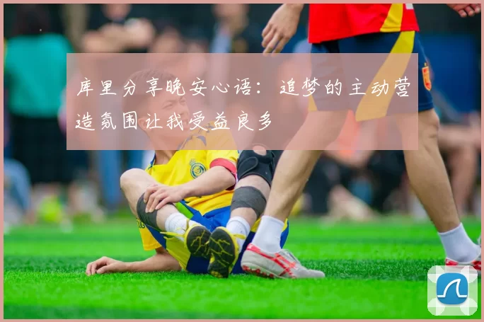 库里分享晚安心语：追梦的主动营造氛围让我受益良多