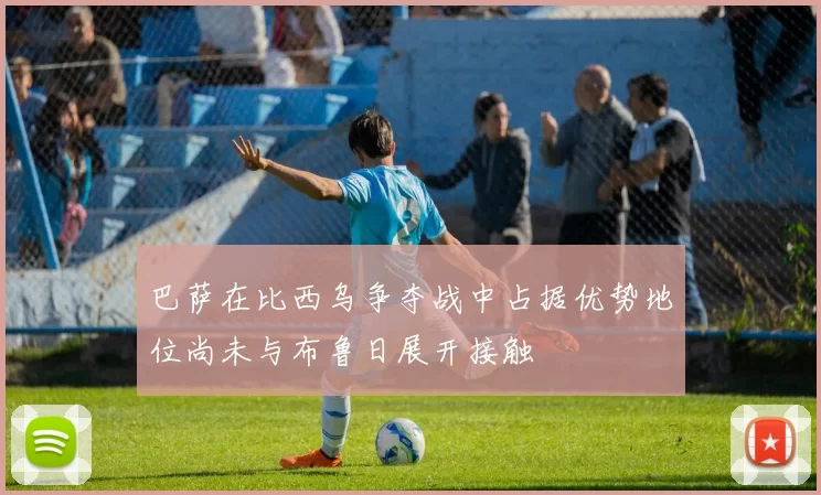 巴萨在比西乌争夺战中占据优势地位尚未与布鲁日展开接触