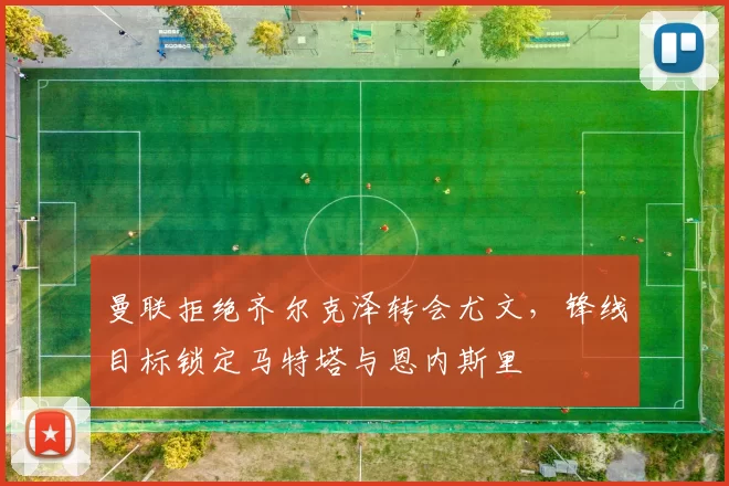 曼联拒绝齐尔克泽转会尤文，锋线目标锁定马特塔与恩内斯里