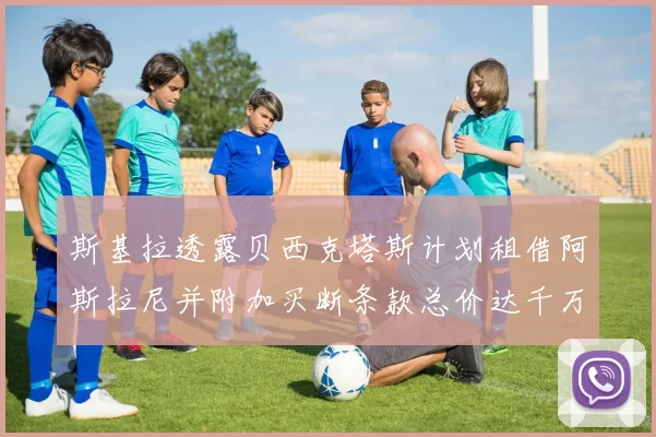 斯基拉透露贝西克塔斯计划租借阿斯拉尼并附加买断条款总价达千万级别