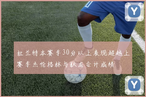 杜兰特本赛季30分以上表现超越上赛季杰伦格林与狄龙合计成绩