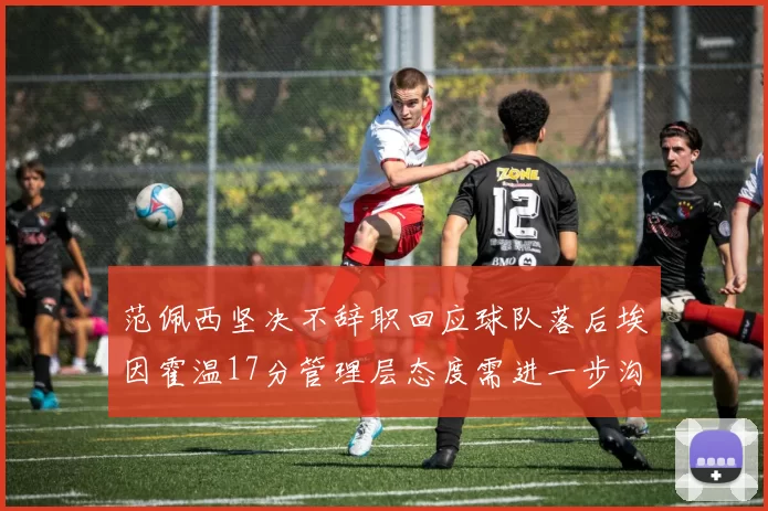 范佩西坚决不辞职回应球队落后埃因霍温17分管理层态度需进一步沟通